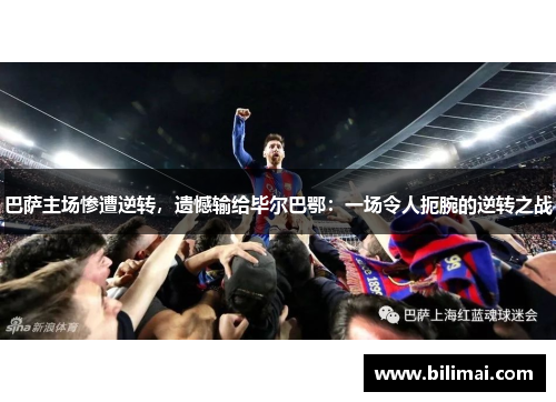 巴萨主场惨遭逆转，遗憾输给毕尔巴鄂：一场令人扼腕的逆转之战