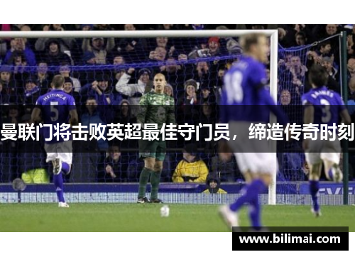 曼联门将击败英超最佳守门员，缔造传奇时刻