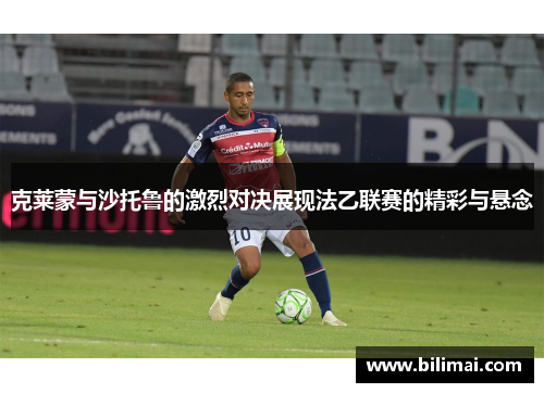 克莱蒙与沙托鲁的激烈对决展现法乙联赛的精彩与悬念
