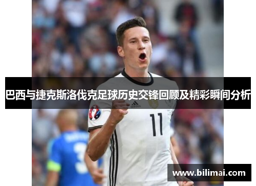 巴西与捷克斯洛伐克足球历史交锋回顾及精彩瞬间分析