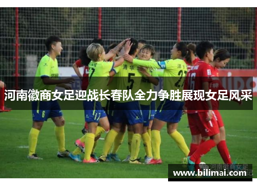 河南徽商女足迎战长春队全力争胜展现女足风采