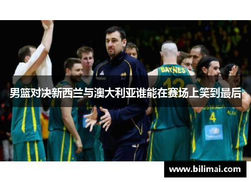 男篮对决新西兰与澳大利亚谁能在赛场上笑到最后