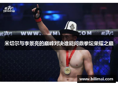 米切尔与李景亮的巅峰对决谁能问鼎拳坛荣耀之巅