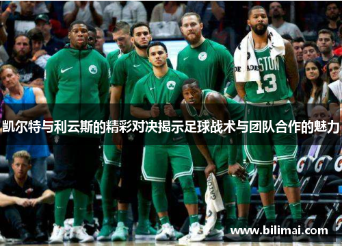 凯尔特与利云斯的精彩对决揭示足球战术与团队合作的魅力