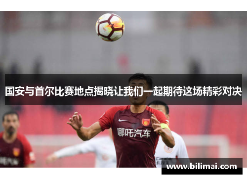 国安与首尔比赛地点揭晓让我们一起期待这场精彩对决