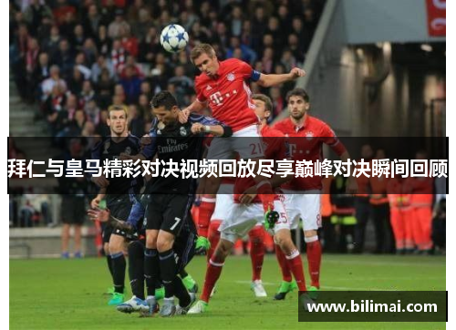 拜仁与皇马精彩对决视频回放尽享巅峰对决瞬间回顾