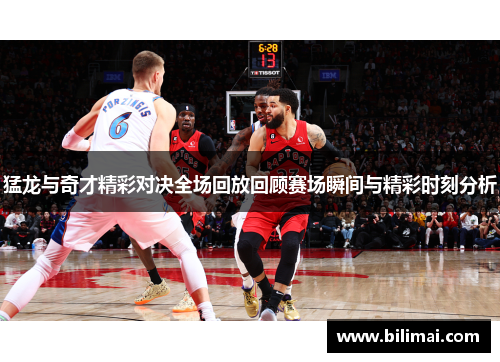 猛龙与奇才精彩对决全场回放回顾赛场瞬间与精彩时刻分析